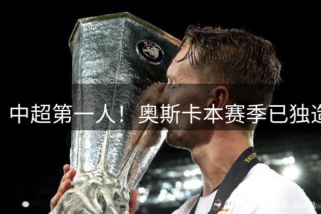 中超第一人！奥斯卡本赛季已独造20球：大赞云南的生活最滋润