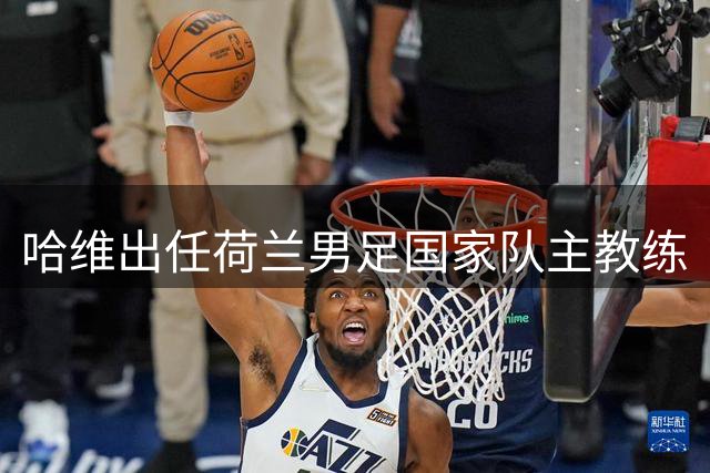 哈维出任荷兰男足国家队主教练