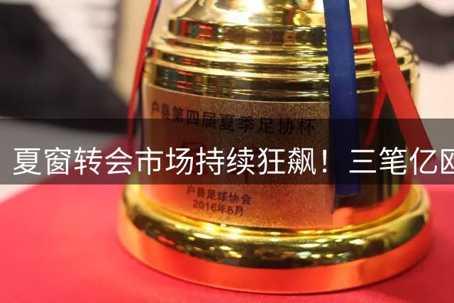 夏窗转会市场持续狂飙！三笔亿欧交易诞生，英超掀起天价军备竞赛