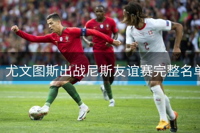 尤文图斯出战尼斯友谊赛完整名单曝光 夏窗新援悉数入选
