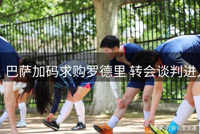 巴萨加码求购罗德里 转会谈判进入关键阶段