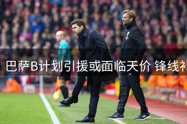 巴萨B计划引援或面临天价 锋线补强迫在眉睫