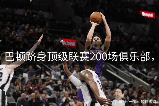 巴顿跻身顶级联赛200场俱乐部，95后球员第三人达成里程碑