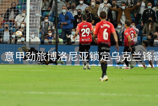 意甲劲旅博洛尼亚锁定乌克兰锋霸 租借合约暗藏关键条款