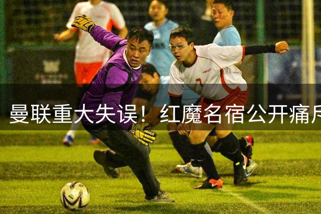 曼联重大失误！红魔名宿公开痛斥！卡里克错过英超神锋