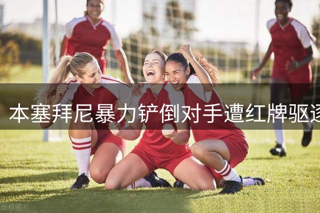 本塞拜尼暴力铲倒对手遭红牌驱逐