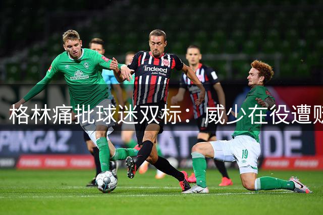 格林痛批球迷双标：威少在役遭贬退役被捧