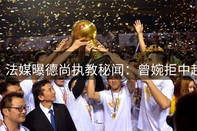 法媒曝德尚执教秘闻：曾婉拒中超天价合同 沙特或成下一站