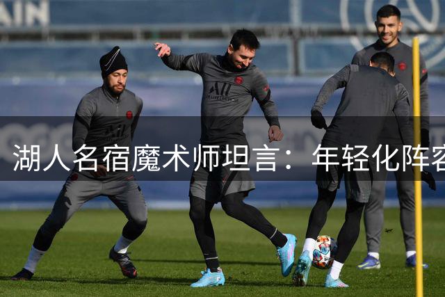 湖人名宿魔术师坦言：年轻化阵容需磨合期 告诫球迷降低季初预期