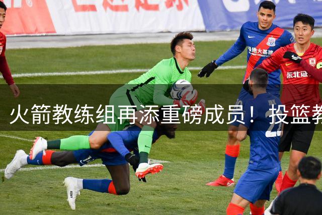 火箭教练组再添重磅成员！投篮教父恩格兰德将重塑休斯顿外线火力