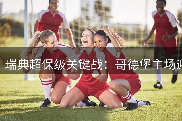 瑞典超保级关键战：哥德堡主场迎战布洛卡波卡纳谁能止跌反弹