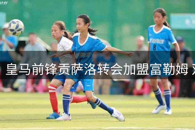 皇马前锋贡萨洛转会加盟富勒姆 双方签约至2031年