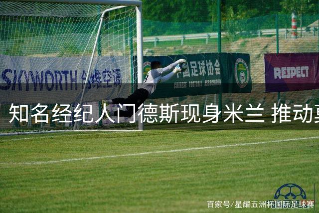 知名经纪人门德斯现身米兰 推动莫雷拉转会事宜