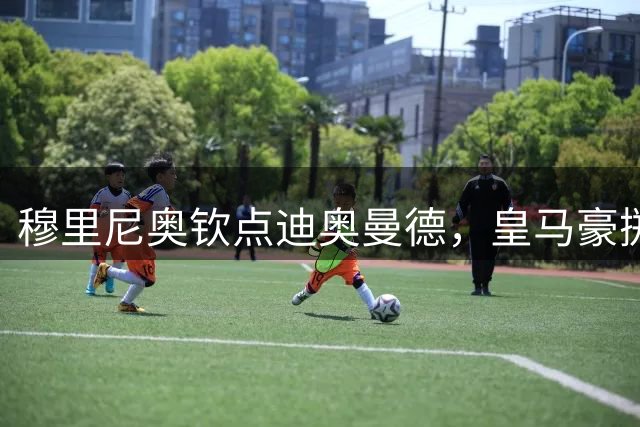 穆里尼奥钦点迪奥曼德，皇马豪掷亿元打造新速度军团