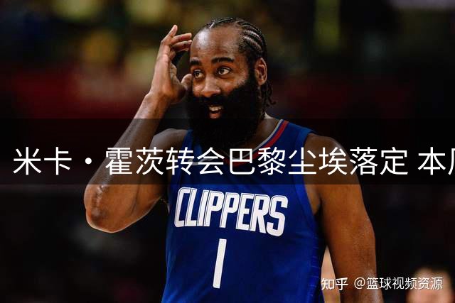 米卡·霍茨转会巴黎尘埃落定 本周六安排体检