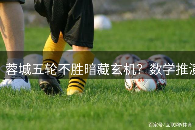 蓉城五轮不胜暗藏玄机？数学推演揭示川军夺冠密码