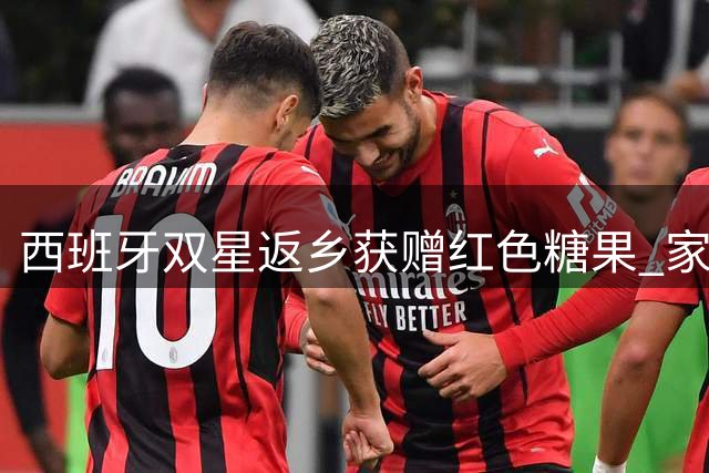西班牙双星返乡获赠"红色糖果" 家乡以番茄盛宴庆贺世界杯夺冠