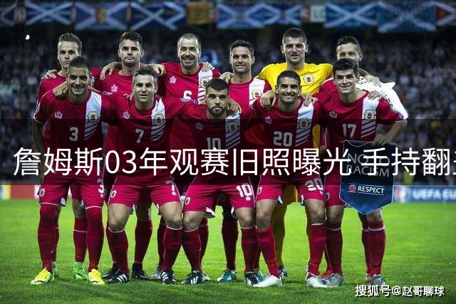 詹姆斯03年观赛旧照曝光 手持翻盖手机引发怀旧热潮