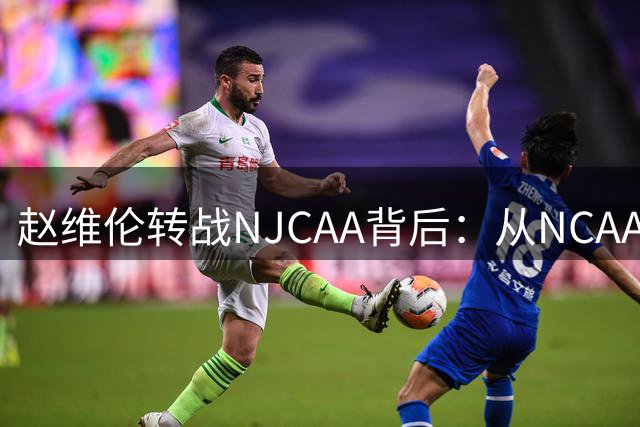 赵维伦转战NJCAA背后：从NCAA冷板凳到核心控卫的突围之路