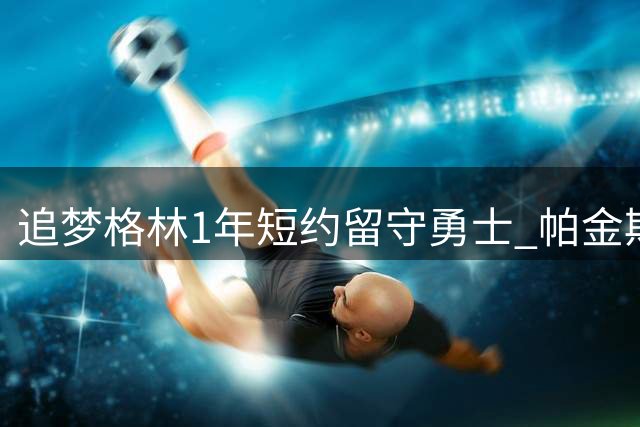 追梦格林1年短约留守勇士 帕金斯直言库里应考虑离队