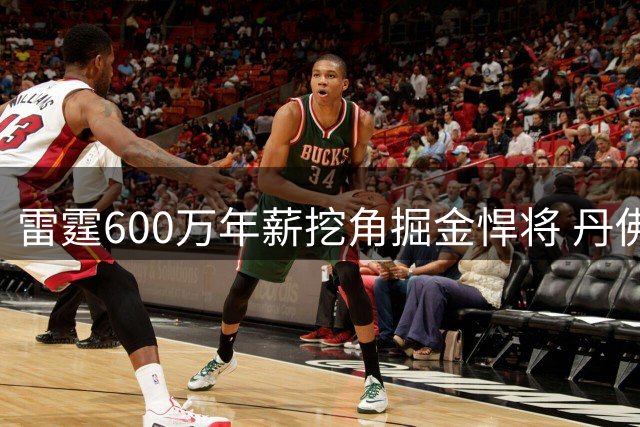雷霆600万年薪挖角掘金悍将 丹佛面临奢侈税与阵容抉择