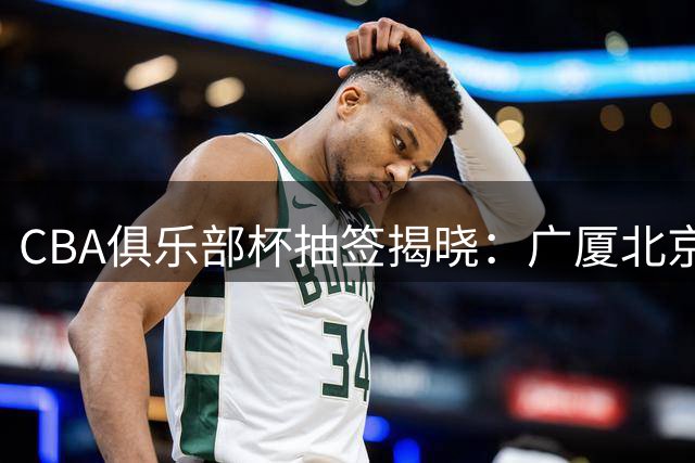 CBA俱乐部杯抽签揭晓：广厦北京同组厮杀 粤港三强聚首D组