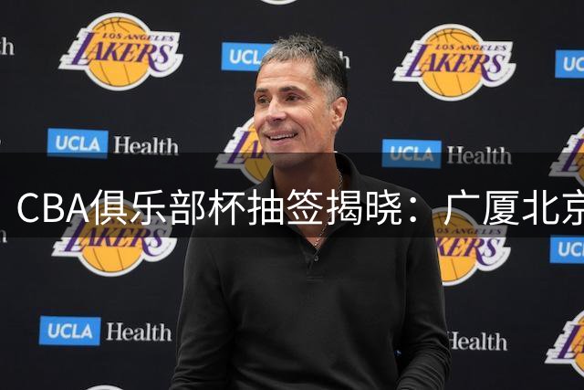 CBA俱乐部杯抽签揭晓：广厦北京同组厮杀 粤港三强聚首D组