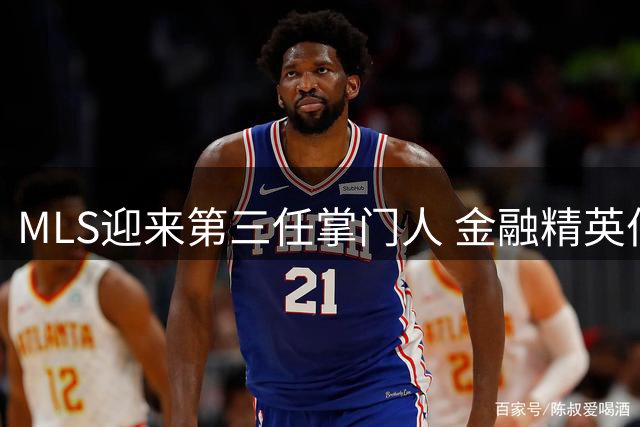 MLS迎来第三任掌门人 金融精英伯格如何带领北美足球破局
