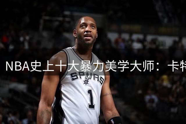 NBA史上十大暴力美学大师：卡特封神 乔丹J博士难分高下