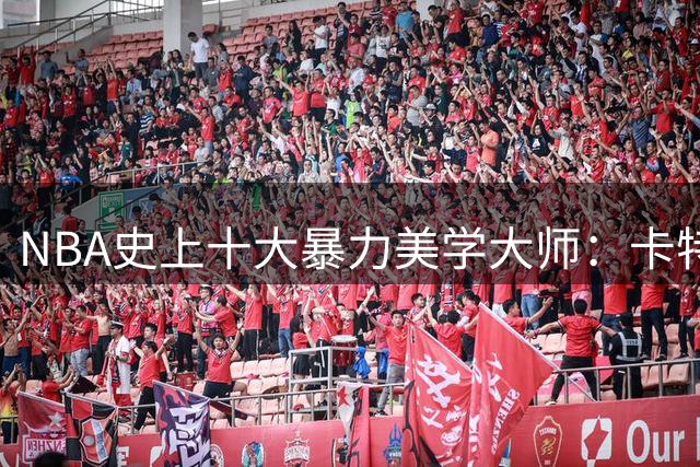 NBA史上十大暴力美学大师：卡特封神 乔丹J博士难分高下