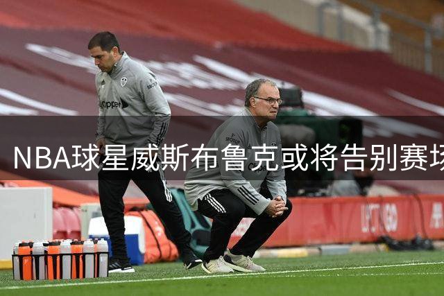 NBA球星威斯布鲁克或将告别赛场，18年传奇生涯面临终结
