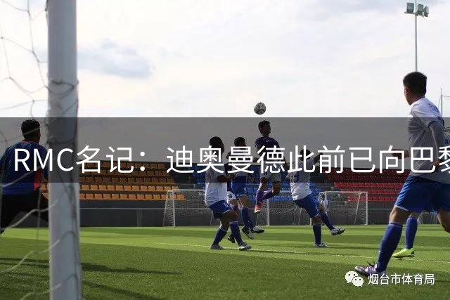 RMC名记：迪奥曼德此前已向巴黎作出承诺，巴黎仍在推动转会